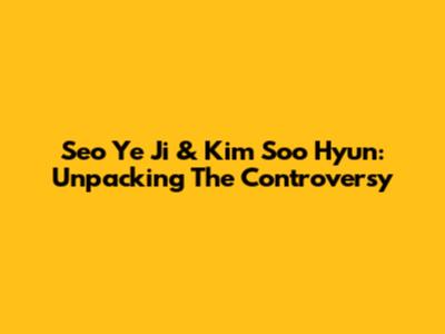 Seo Ye Ji & Kim Soo Hyun: Unpacking The Controversy