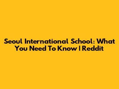 Seoul International School: What You Need To Know | Reddit