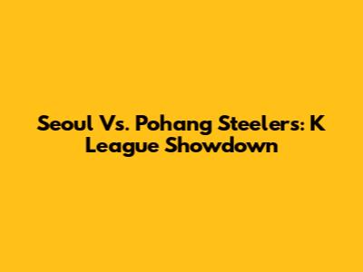 Seoul Vs. Pohang Steelers: K League Showdown