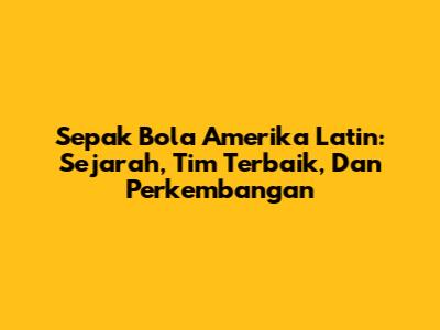 Sepak Bola Amerika Latin: Sejarah, Tim Terbaik, Dan Perkembangan