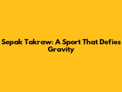 Sepak Takraw: A Sport That Defies Gravity