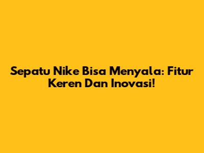 Sepatu Nike Bisa Menyala: Fitur Keren Dan Inovasi!