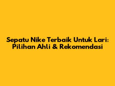 Sepatu Nike Terbaik Untuk Lari: Pilihan Ahli & Rekomendasi