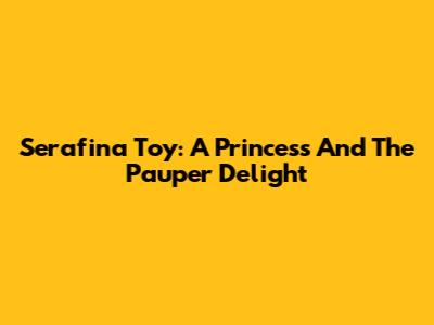 Serafina Toy: A Princess And The Pauper Delight