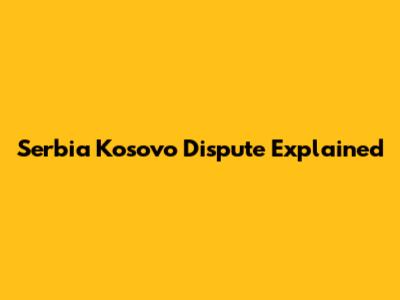 Serbia Kosovo Dispute Explained