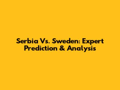 Serbia Vs. Sweden: Expert Prediction & Analysis