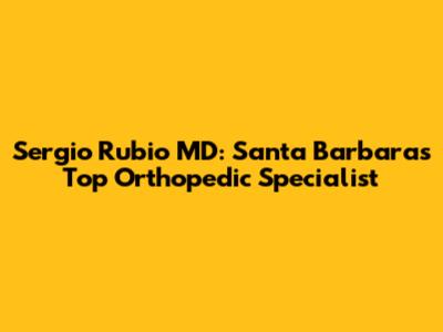 Sergio Rubio MD: Santa Barbara's Top Orthopedic Specialist