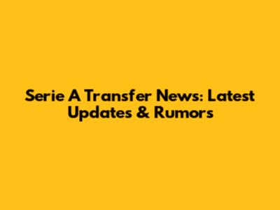 Serie A Transfer News: Latest Updates & Rumors