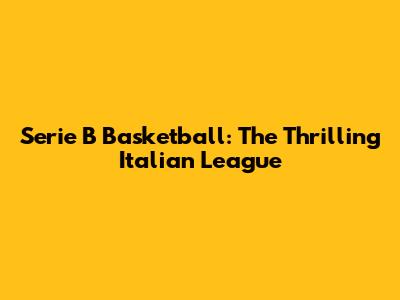 Serie B Basketball: The Thrilling Italian League