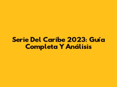 Serie Del Caribe 2023: Guía Completa Y Análisis
