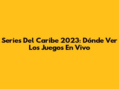 Series Del Caribe 2023: Dónde Ver Los Juegos En Vivo