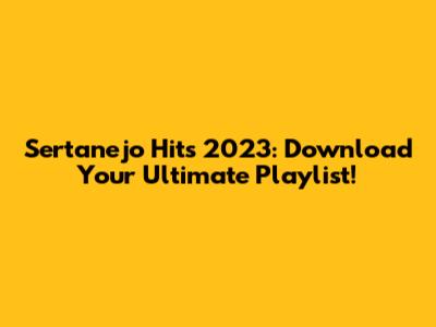Sertanejo Hits 2023: Download Your Ultimate Playlist!