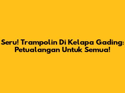 Seru! Trampolin Di Kelapa Gading: Petualangan Untuk Semua!