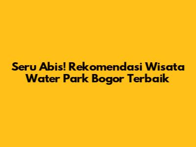 Seru Abis! Rekomendasi Wisata Water Park Bogor Terbaik