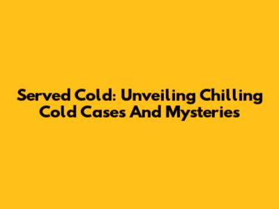 Served Cold: Unveiling Chilling Cold Cases And Mysteries