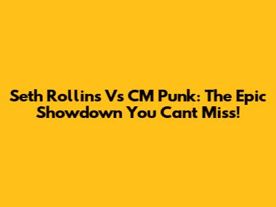 Seth Rollins Vs CM Punk: The Epic Showdown You Can't Miss!