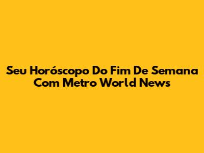 Seu Horóscopo Do Fim De Semana Com Metro World News
