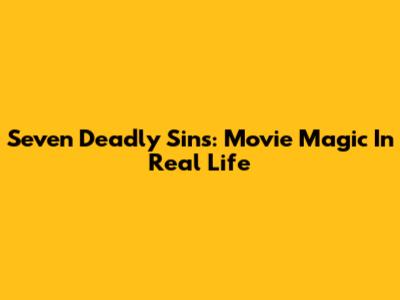 Seven Deadly Sins: Movie Magic In Real Life