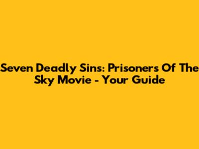 Seven Deadly Sins: Prisoners Of The Sky Movie - Your Guide