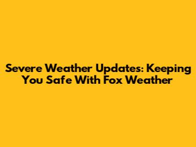 Severe Weather Updates: Keeping You Safe With Fox Weather