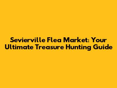 Sevierville Flea Market: Your Ultimate Treasure Hunting Guide