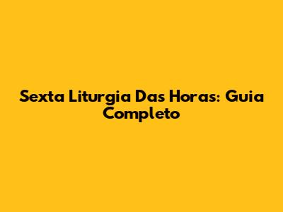 Sexta Liturgia Das Horas: Guia Completo