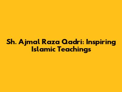 Sh. Ajmal Raza Qadri: Inspiring Islamic Teachings