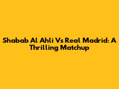 Shabab Al Ahli Vs Real Madrid: A Thrilling Matchup