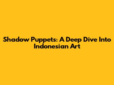 Shadow Puppets: A Deep Dive Into Indonesian Art