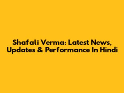 Shafali Verma: Latest News, Updates & Performance In Hindi