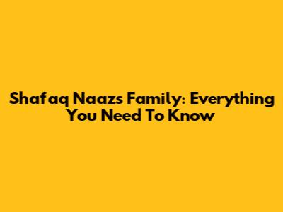 Shafaq Naaz's Family: Everything You Need To Know