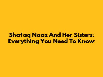 Shafaq Naaz And Her Sisters: Everything You Need To Know