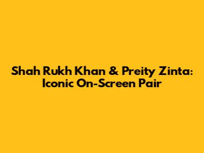 Shah Rukh Khan & Preity Zinta: Iconic On-Screen Pair