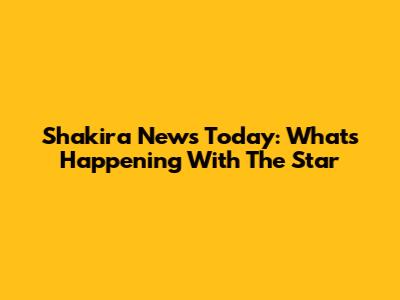 Shakira News Today: What's Happening With The Star