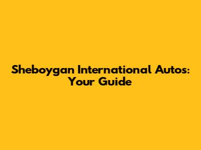 Sheboygan International Autos: Your Guide