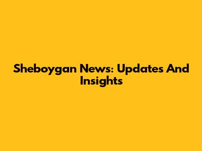 Sheboygan News: Updates And Insights