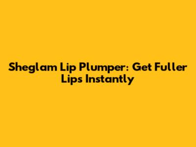 Sheglam Lip Plumper: Get Fuller Lips Instantly