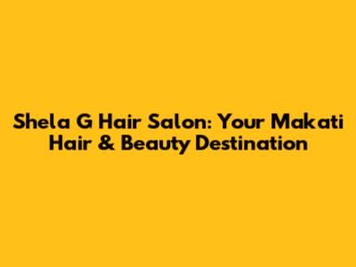 Shela G Hair Salon: Your Makati Hair & Beauty Destination