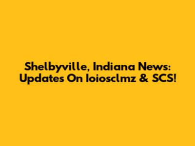 Shelbyville, Indiana News: Updates On Ioiosclmz & SCS!