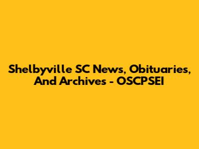 Shelbyville SC News, Obituaries, And Archives - OSCPSEI