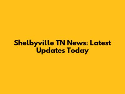 Shelbyville TN News: Latest Updates Today
