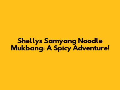 Shelly's Samyang Noodle Mukbang: A Spicy Adventure!