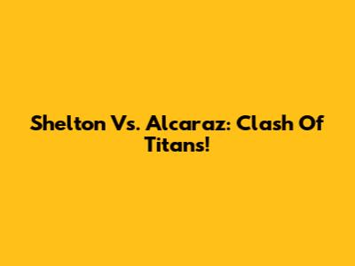 Shelton Vs. Alcaraz: Clash Of Titans!