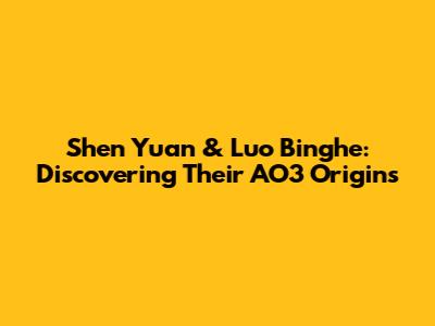 Shen Yuan & Luo Binghe: Discovering Their AO3 Origins
