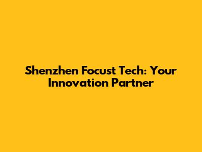 Shenzhen Focust Tech: Your Innovation Partner