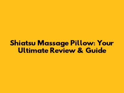 Shiatsu Massage Pillow: Your Ultimate Review & Guide