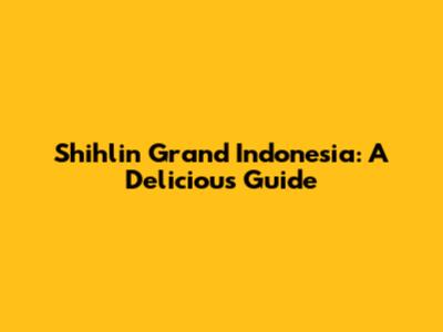 Shihlin Grand Indonesia: A Delicious Guide