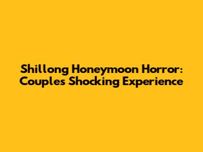 Shillong Honeymoon Horror: Couple's Shocking Experience