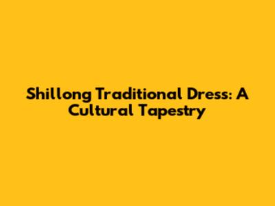 Shillong Traditional Dress: A Cultural Tapestry