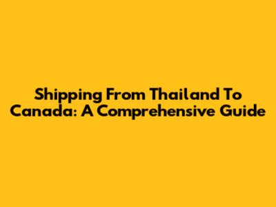 Shipping From Thailand To Canada: A Comprehensive Guide
